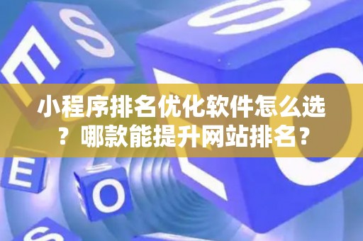 小程序排名优化软件怎么选？哪款能提升网站排名？