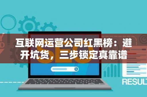 互联网运营公司红黑榜：避开坑货，三步锁定真靠谱
