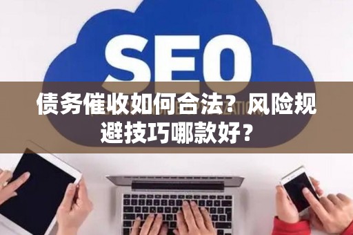 债务催收如何合法？风险规避技巧哪款好？