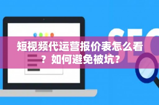 短视频代运营报价表怎么看？如何避免被坑？