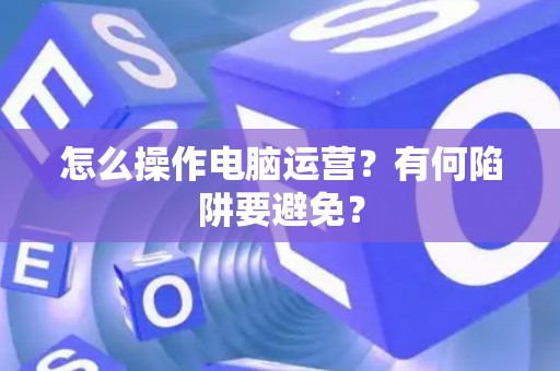 怎么操作电脑运营？有何陷阱要避免？
