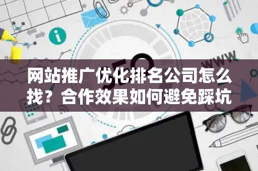 网站推广优化排名公司怎么找？合作效果如何避免踩坑？