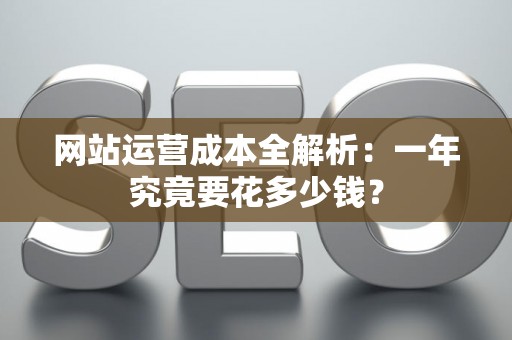 网站运营成本全解析：一年究竟要花多少钱？